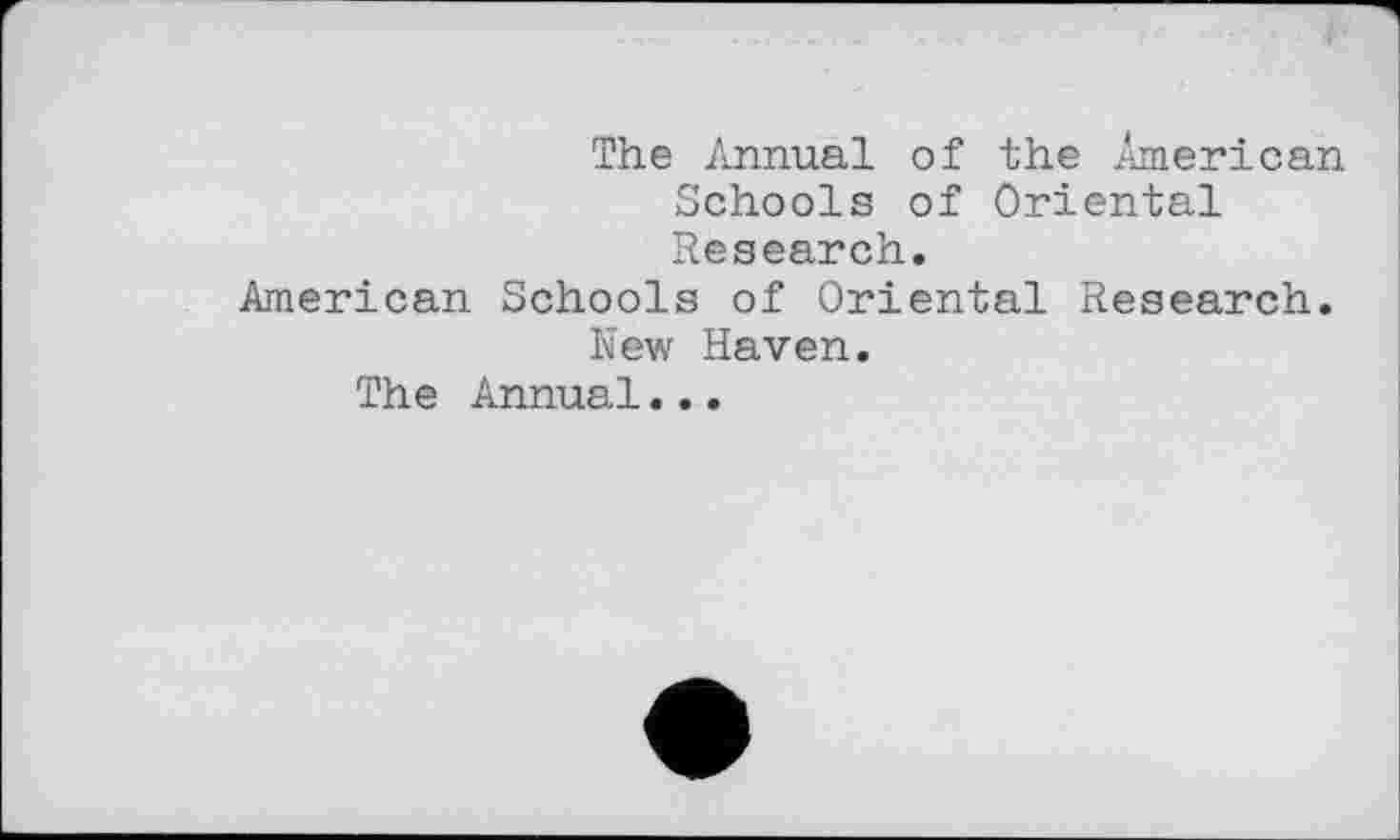 ﻿The Annual of the American Schools of Oriental Research.
American Schools of Oriental Research. New Haven.
The Annual...